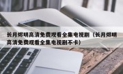 长月烬明高清免费观看全集电视剧（长月烬明高清免费观看全集电视剧不卡）