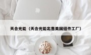 天合光能（天合光能出售美国组件工厂）