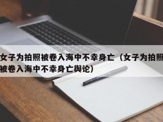 女子为拍照被卷入海中不幸身亡（女子为拍照被卷入海中不幸身亡舆论）