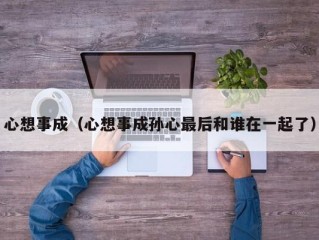 心想事成（心想事成孙心最后和谁在一起了）
