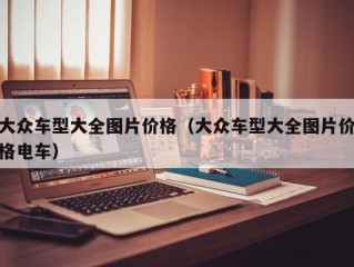 大众车型大全图片价格（大众车型大全图片价格电车）