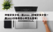 种植牙多少钱一颗2022（种植牙多少钱一颗2022价格表后心疼怎么回事）
