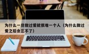 为什么一旦做过爱就很难一个人（为什么做过爱之后会忘不了）
