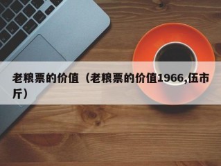 老粮票的价值（老粮票的价值1966,伍市斤）