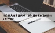 治疗肠炎哪家医院好（谁知道哪里有治疗肠炎的好中医）
