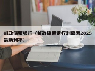 邮政储蓄银行（邮政储蓄银行利率表2025最新利率）