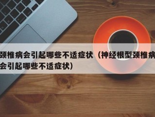 颈椎病会引起哪些不适症状（神经根型颈椎病会引起哪些不适症状）