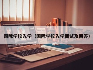 国际学校入学（国际学校入学面试及回答）