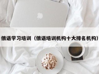 俄语学习培训（俄语培训机构十大排名机构）