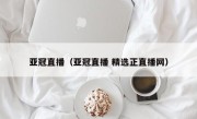 亚冠直播（亚冠直播 精选正直播网）