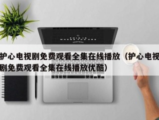 护心电视剧免费观看全集在线播放（护心电视剧免费观看全集在线播放优酷）