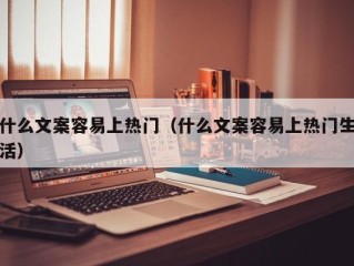 什么文案容易上热门（什么文案容易上热门生活）