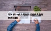 lisa（lisa疯马秀跳舞蹈视频完整版免费观看）