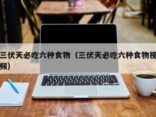 三伏天必吃六种食物（三伏天必吃六种食物视频）