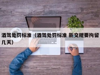 酒驾处罚标准（酒驾处罚标准 新交规要拘留几天）
