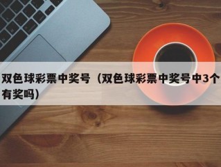 双色球彩票中奖号（双色球彩票中奖号中3个有奖吗）