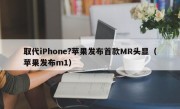 取代iPhone?苹果发布首款MR头显（苹果发布m1）