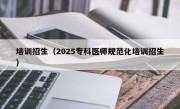 培训招生（2025专科医师规范化培训招生）