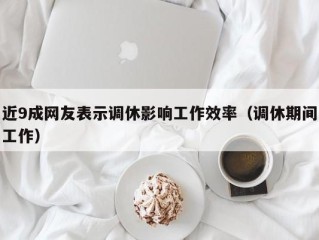 近9成网友表示调休影响工作效率（调休期间工作）