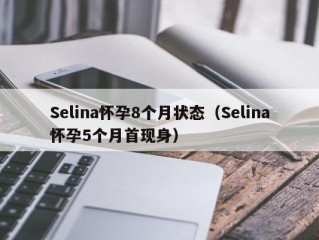 Selina怀孕8个月状态（Selina怀孕5个月首现身）