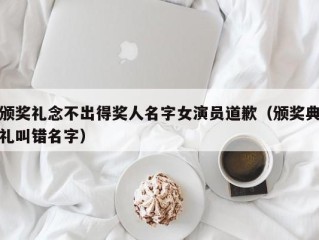 颁奖礼念不出得奖人名字女演员道歉（颁奖典礼叫错名字）