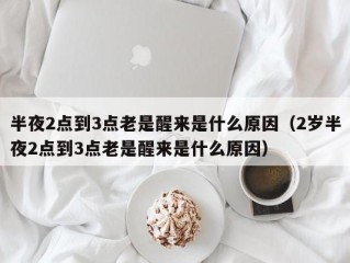 半夜2点到3点老是醒来是什么原因（2岁半夜2点到3点老是醒来是什么原因）