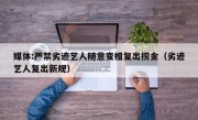 媒体:严禁劣迹艺人随意变相复出捞金（劣迹艺人复出新规）