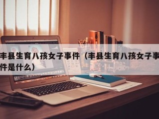 丰县生育八孩女子事件（丰县生育八孩女子事件是什么）