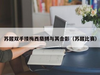 苏醒双手搂梅西胳膊与其合影（苏醒比赛）