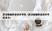 武汉船舶职业技术学校（武汉船舶职业技术学校多大）