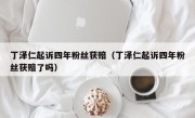 丁泽仁起诉四年粉丝获赔（丁泽仁起诉四年粉丝获赔了吗）