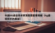 中国6G通信技术研发取得重要突破（6g通信技术的展望）
