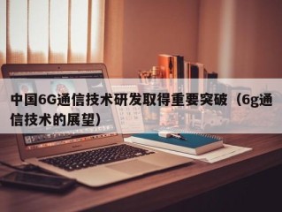 中国6G通信技术研发取得重要突破（6g通信技术的展望）