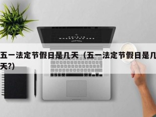 五一法定节假日是几天（五一法定节假日是几天?）