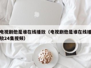 电视剧他是谁在线播放（电视剧他是谁在线播放24集视频）