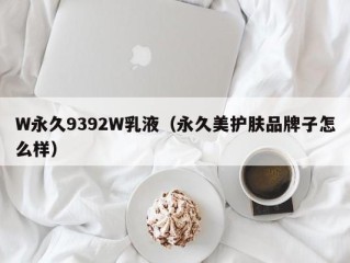 W永久9392W乳液（永久美护肤品牌子怎么样）