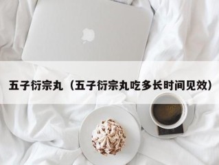 五子衍宗丸（五子衍宗丸吃多长时间见效）