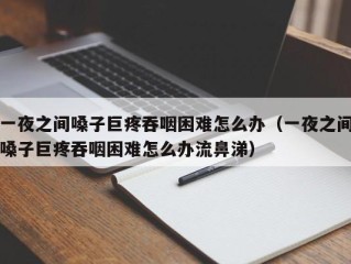 一夜之间嗓子巨疼吞咽困难怎么办（一夜之间嗓子巨疼吞咽困难怎么办流鼻涕）