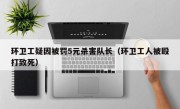 环卫工疑因被罚5元杀害队长（环卫工人被殴打致死）