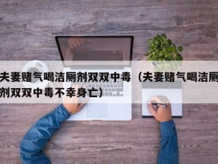 夫妻赌气喝洁厕剂双双中毒（夫妻赌气喝洁厕剂双双中毒不幸身亡）