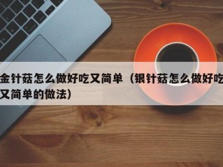 金针菇怎么做好吃又简单（银针菇怎么做好吃又简单的做法）