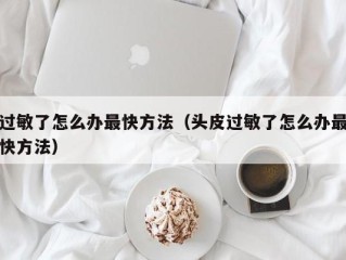 过敏了怎么办最快方法（头皮过敏了怎么办最快方法）