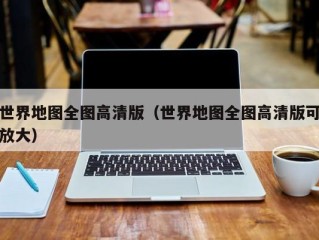 世界地图全图高清版（世界地图全图高清版可放大）