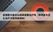 宫颈肥大是怎么回事需要治疗吗（宫颈肥大怎么治疗才能彻底根除）
