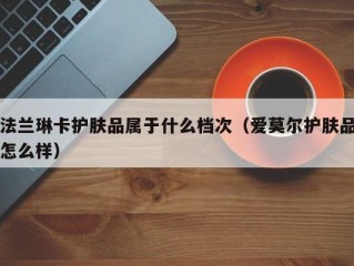 法兰琳卡护肤品属于什么档次（爱莫尔护肤品怎么样）