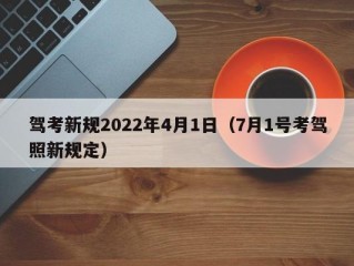 驾考新规2022年4月1日（7月1号考驾照新规定）