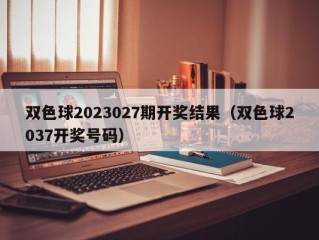 双色球2023027期开奖结果（双色球2037开奖号码）