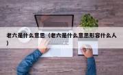 老六是什么意思（老六是什么意思形容什么人）