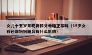 女儿十五岁每晚要和父母睡正常吗（15岁女孩还跟妈妈睡会有什么影响）