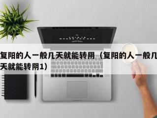 复阳的人一般几天就能转阴（复阳的人一般几天就能转阴1）